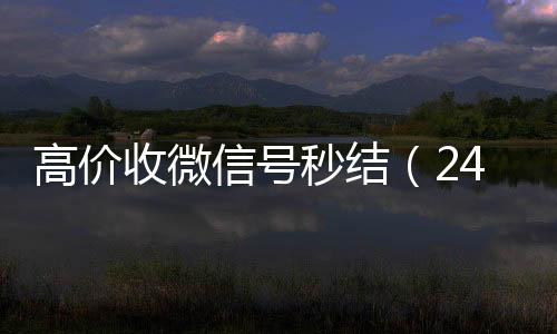 高价收微信号秒结(高价收v24小时高价回收微信秒结微信号)
